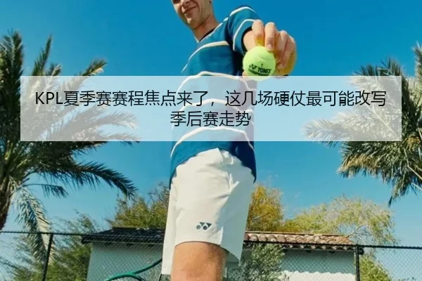 KPL夏季赛赛程焦点来了，这几场硬仗最可能改写季后赛走势