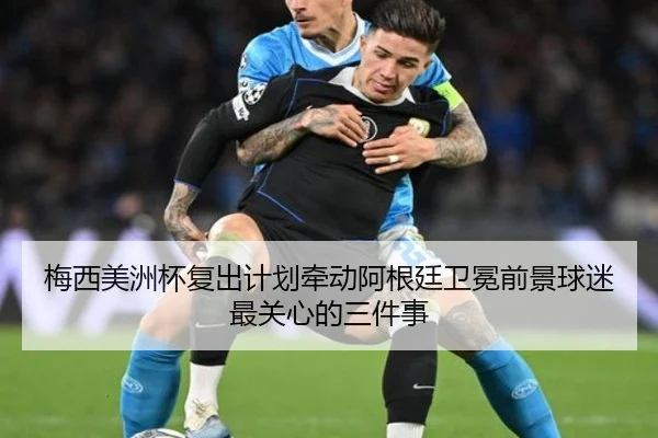 梅西美洲杯复出计划牵动阿根廷卫冕前景球迷最关心的三件事