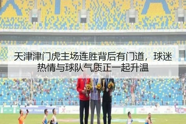 天津津门虎主场连胜背后有门道，球迷热情与球队气质正一起升温